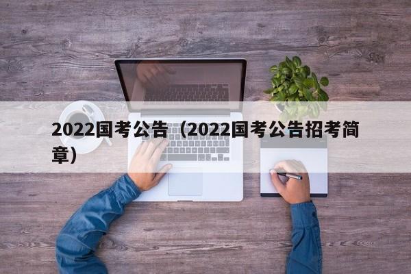 2022国考公告（2022国考公告招考简章）