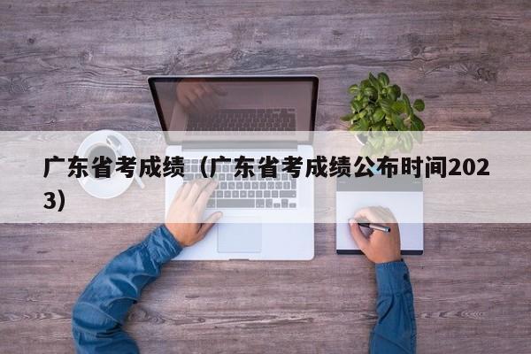 广东省考成绩（广东省考成绩公布时间2023）