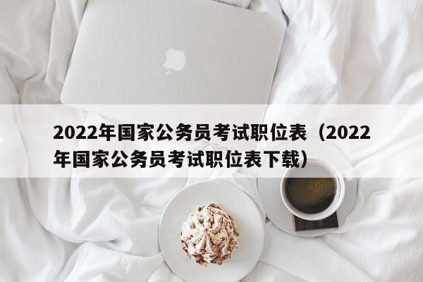 2022年国家公务员考试职位表（2022年国家公务员考试职位表下载）