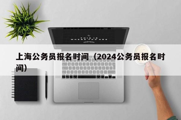 上海公务员报名时间（2024公务员报名时间）