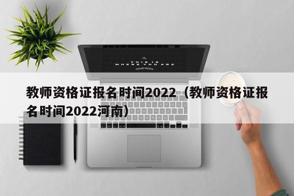 教师资格证报名时间2022（教师资格证报名时间2022河南）