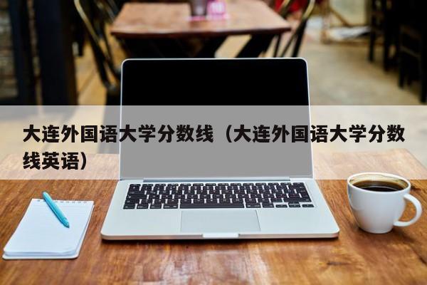 大连外国语大学分数线（大连外国语大学分数线英语）