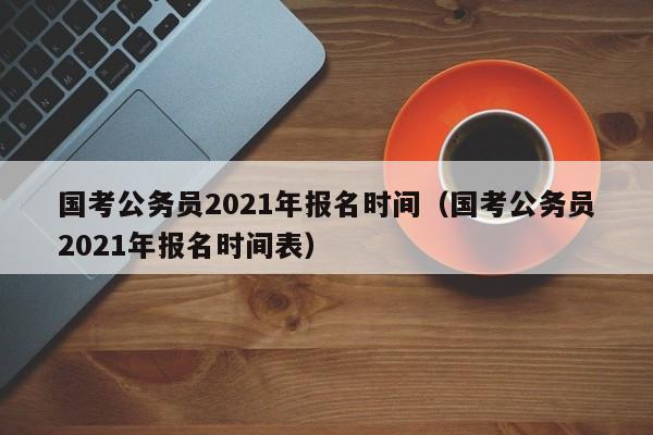 国考公务员2021年报名时间（国考公务员2021年报名时间表）