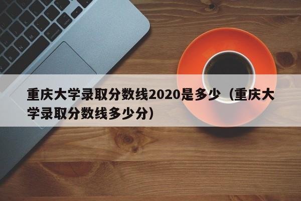 重庆大学录取分数线2020是多少（重庆大学录取分数线多少分）