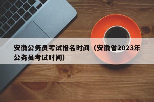 安徽公务员考试报名时间（安徽省2023年公务员考试时间）