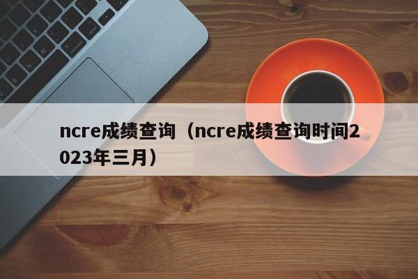 ncre成绩查询（ncre成绩查询时间2023年三月）