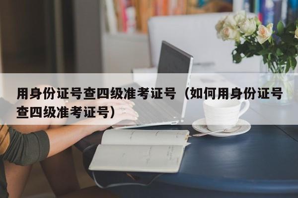 用身份证号查四级准考证号（如何用身份证号查四级准考证号）