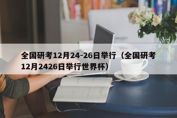 全国研考12月24-26日举行（全国研考12月2426日举行世界杯）