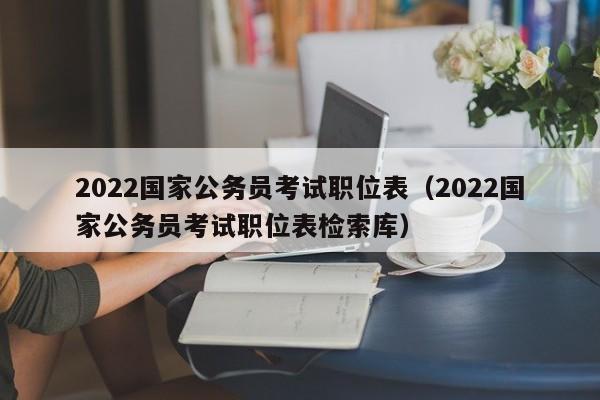 2022国家公务员考试职位表（2022国家公务员考试职位表检索库）