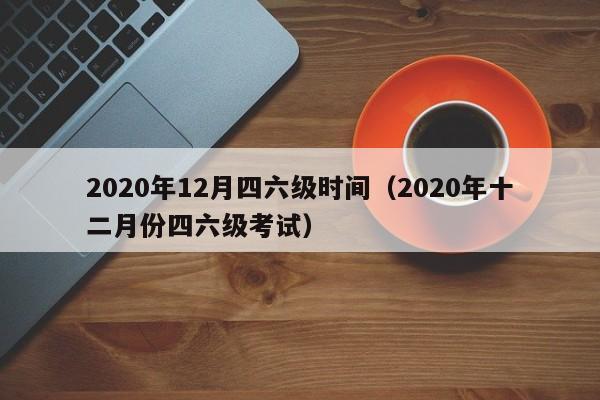 2020年12月四六级时间（2020年十二月份四六级考试）