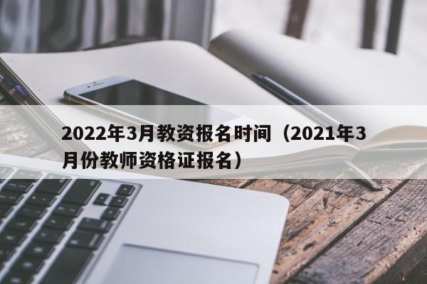 2022年3月教资报名时间（2021年3月份教师资格证报名）