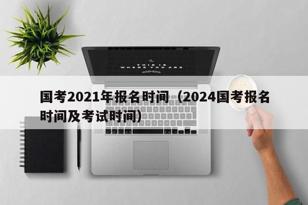 国考2021年报名时间（2024国考报名时间及考试时间）