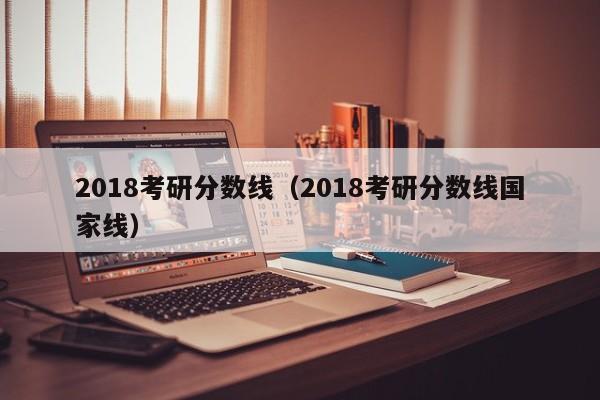 2018考研分数线（2018考研分数线国家线）