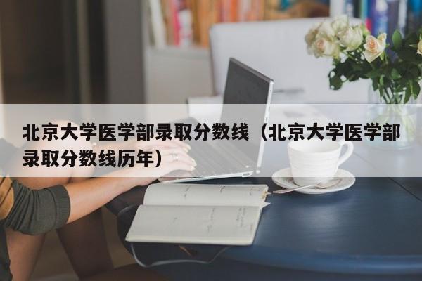 北京大学医学部录取分数线（北京大学医学部录取分数线历年）