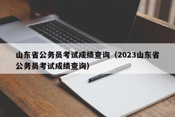 山东省公务员考试成绩查询（2023山东省公务员考试成绩查询）