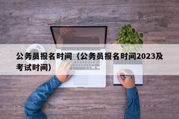 公务员报名时间（公务员报名时间2023及考试时间）