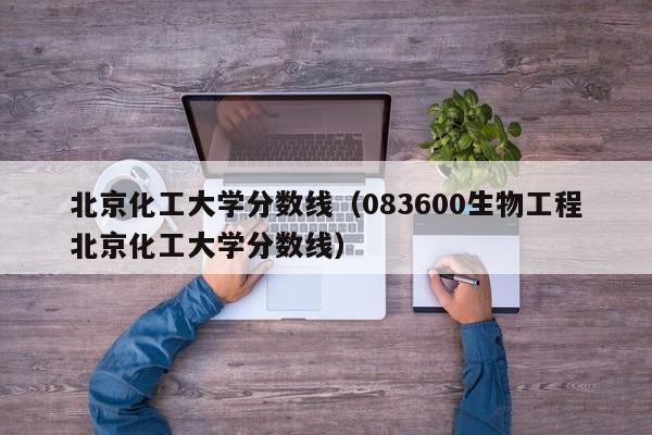 北京化工大学分数线（083600生物工程北京化工大学分数线）