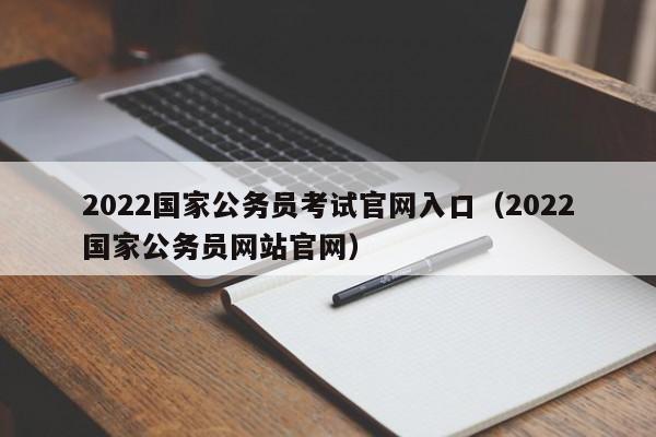 2022国家公务员考试官网入口（2022国家公务员网站官网）