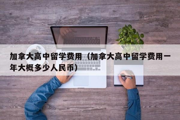 加拿大高中留学费用（加拿大高中留学费用一年大概多少人民币）