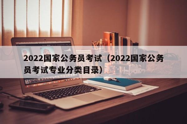 2022国家公务员考试（2022国家公务员考试专业分类目录）