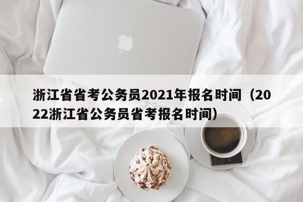 浙江省省考公务员2021年报名时间（2022浙江省公务员省考报名时间）