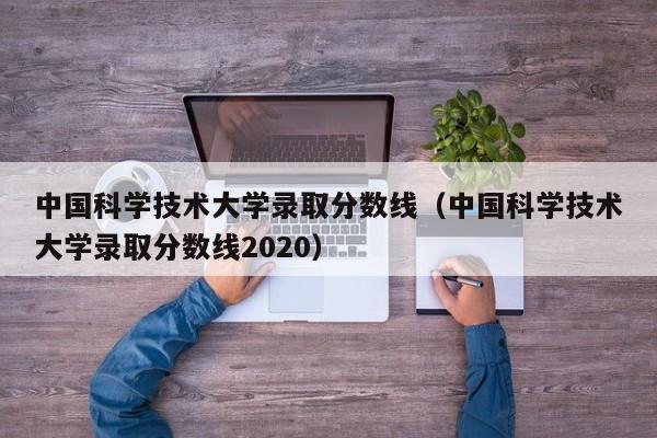 中国科学技术大学录取分数线（中国科学技术大学录取分数线2020）