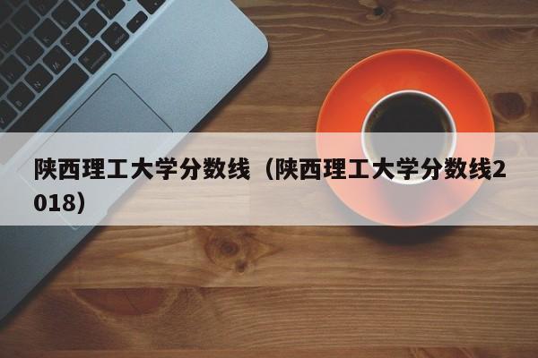 陕西理工大学分数线（陕西理工大学分数线2018）