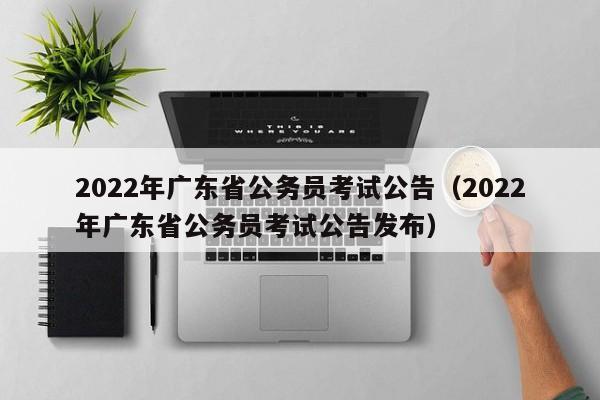 2022年广东省公务员考试公告（2022年广东省公务员考试公告发布）