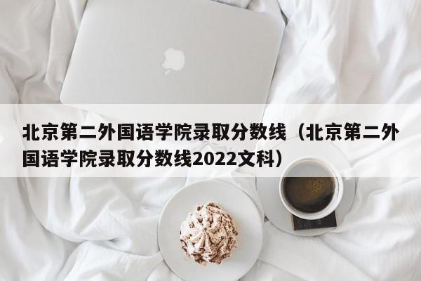 北京第二外国语学院录取分数线（北京第二外国语学院录取分数线2022文科）