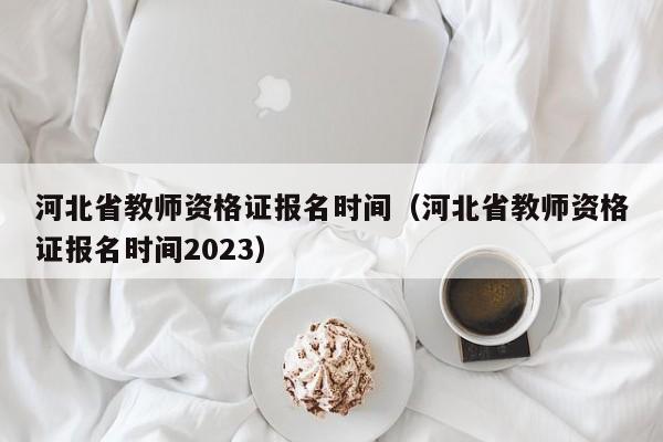 河北省教师资格证报名时间（河北省教师资格证报名时间2023）