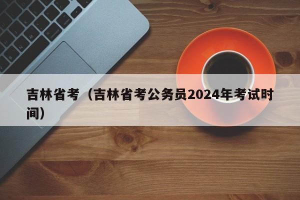 吉林省考（吉林省考公务员2024年考试时间）