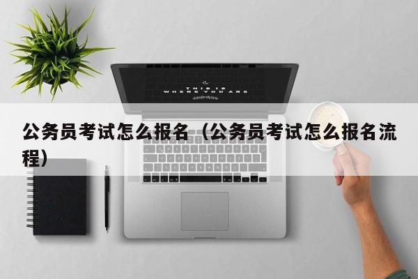 公务员考试怎么报名（公务员考试怎么报名流程）