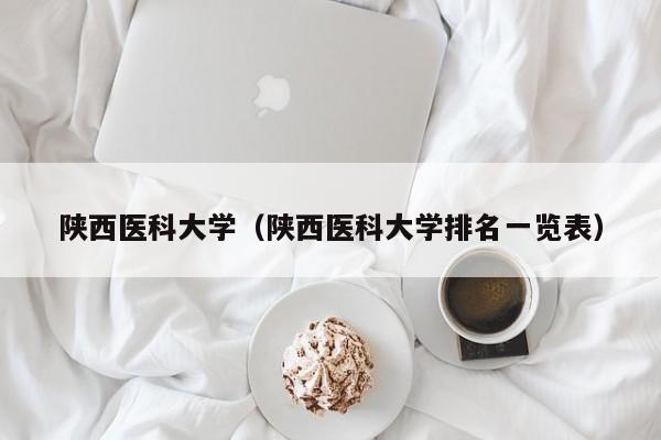 陕西医科大学（陕西医科大学排名一览表）