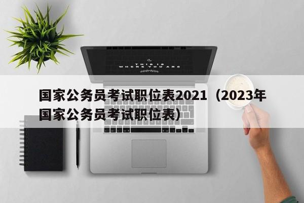 国家公务员考试职位表2021（2023年国家公务员考试职位表）