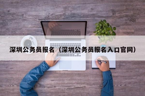 深圳公务员报名（深圳公务员报名入口官网）