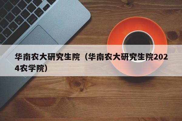 华南农大研究生院（华南农大研究生院2024农学院）