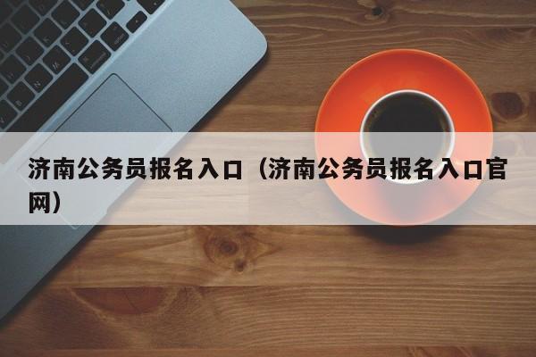 济南公务员报名入口（济南公务员报名入口官网）