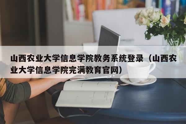 山西农业大学信息学院教务系统登录（山西农业大学信息学院完满教育官网）