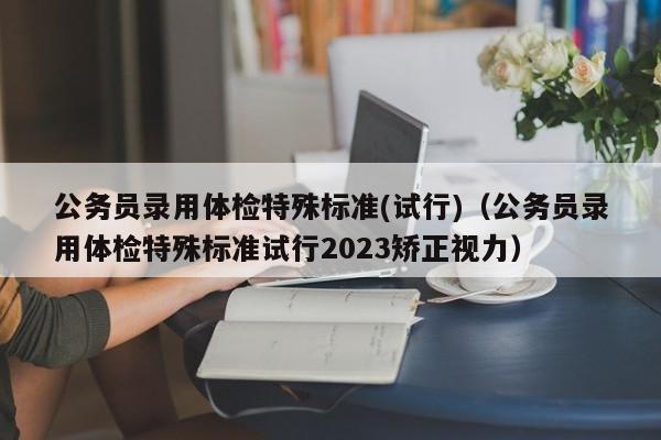 公务员录用体检特殊标准(试行)（公务员录用体检特殊标准试行2023矫正视力）