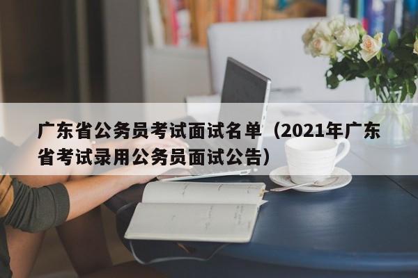 广东省公务员考试面试名单（2021年广东省考试录用公务员面试公告）