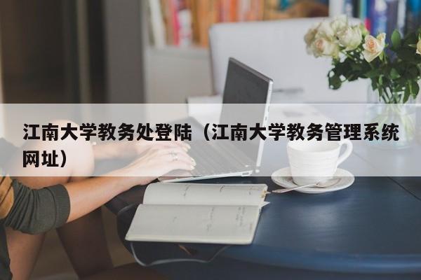 江南大学教务处登陆（江南大学教务管理系统网址）