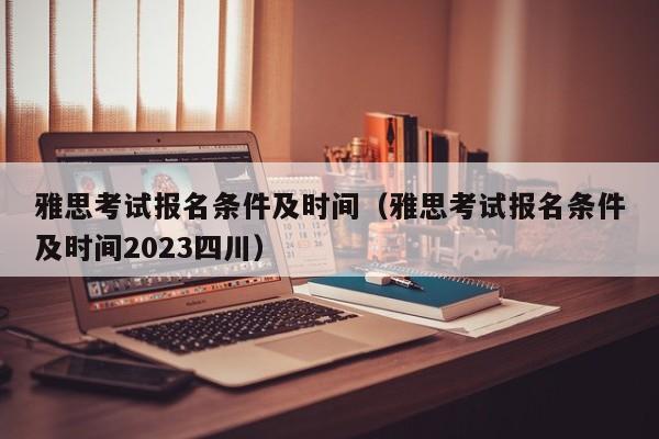 雅思考试报名条件及时间（雅思考试报名条件及时间2023四川）