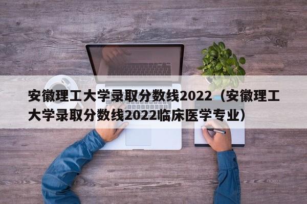 安徽理工大学录取分数线2022（安徽理工大学录取分数线2022临床医学专业）