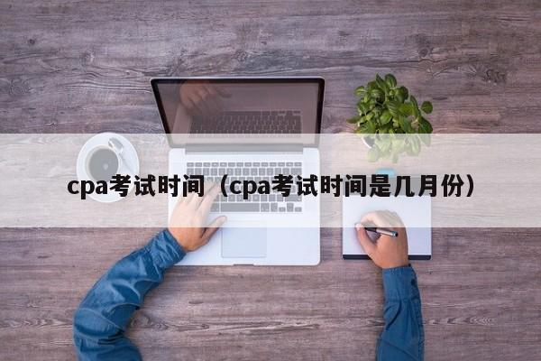 cpa考试时间（cpa考试时间是几月份）