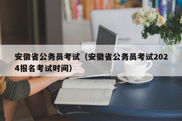 安徽省公务员考试（安徽省公务员考试2024报名考试时间）