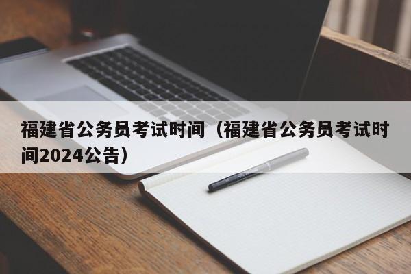 福建省公务员考试时间（福建省公务员考试时间2024公告）