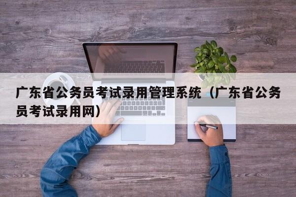 广东省公务员考试录用管理系统（广东省公务员考试录用网）