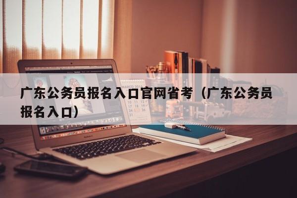 广东公务员报名入口官网省考（广东公务员 报名入口）