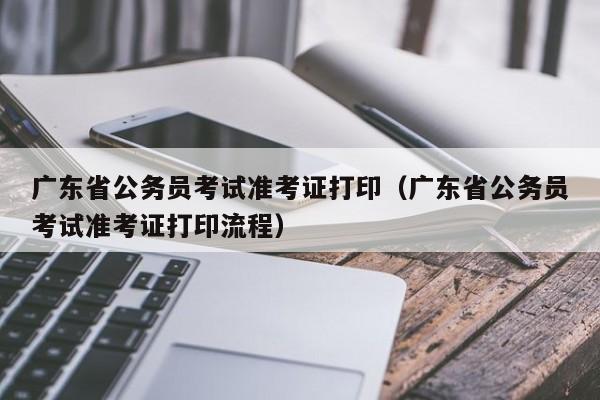 广东省公务员考试准考证打印（广东省公务员考试准考证打印流程）