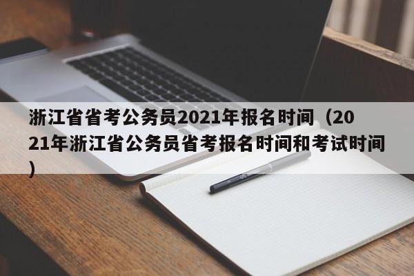 浙江省省考公务员2021年报名时间（2021年浙江省公务员省考报名时间和考试时间）